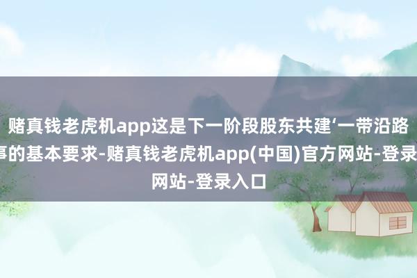 赌真钱老虎机app这是下一阶段股东共建‘一带沿路’办事的基本要求-赌真钱老虎机app(中国)官方网站-登录入口