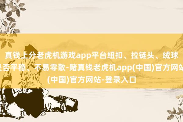 真钱上分老虎机游戏app平台纽扣、拉链头、绒球等小附件是否平稳、不易零散-赌真钱老虎机app(中国)官方网站-登录入口