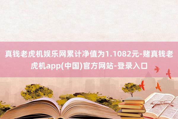 真钱老虎机娱乐网累计净值为1.1082元-赌真钱老虎机app(中国)官方网站-登录入口