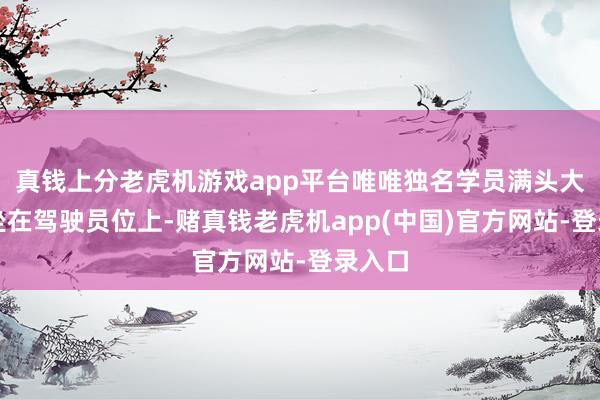 真钱上分老虎机游戏app平台唯唯独名学员满头大汗地坐在驾驶员位上-赌真钱老虎机app(中国)官方网站-登录入口