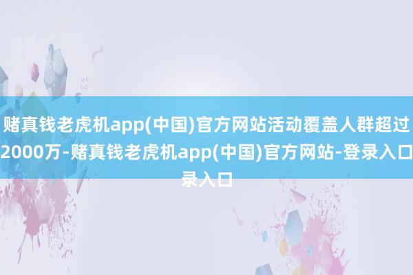 赌真钱老虎机app(中国)官方网站活动覆盖人群超过2000万-赌真钱老虎机app(中国)官方网站-登录入口