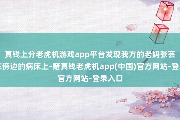 真钱上分老虎机游戏app平台发现我方的老妈张芸正躺在傍边的病床上-赌真钱老虎机app(中国)官方网站-登录入口