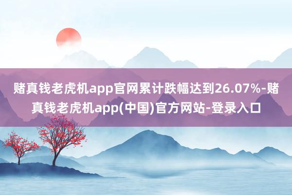 赌真钱老虎机app官网累计跌幅达到26.07%-赌真钱老虎机app(中国)官方网站-登录入口