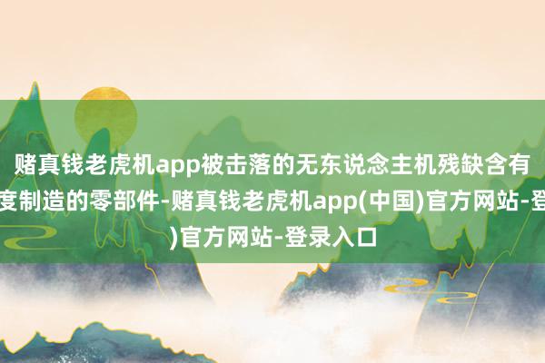 赌真钱老虎机app被击落的无东说念主机残缺含有北约国度制造的零部件-赌真钱老虎机app(中国)官方网站-登录入口