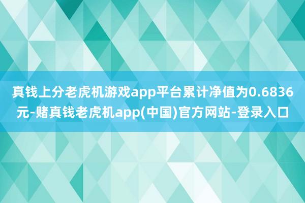 真钱上分老虎机游戏app平台累计净值为0.6836元-赌真钱老虎机app(中国)官方网站-登录入口