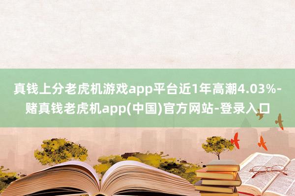 真钱上分老虎机游戏app平台近1年高潮4.03%-赌真钱老虎机app(中国)官方网站-登录入口