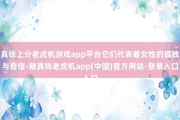 真钱上分老虎机游戏app平台它们代表着女性的孤独与自信-赌真钱老虎机app(中国)官方网站-登录入口