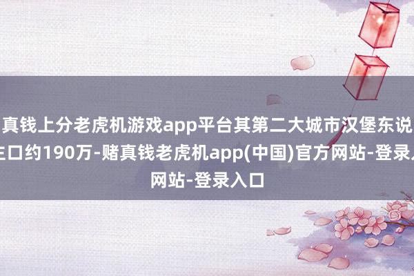 真钱上分老虎机游戏app平台其第二大城市汉堡东说念主口约190万-赌真钱老虎机app(中国)官方网站-登录入口