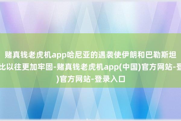 赌真钱老虎机app哈尼亚的遇袭使伊朗和巴勒斯坦的联系比以往更加牢固-赌真钱老虎机app(中国)官方网站-登录入口