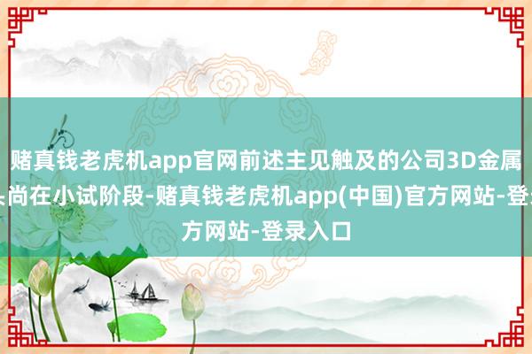 赌真钱老虎机app官网前述主见触及的公司3D金属打印头尚在小试阶段-赌真钱老虎机app(中国)官方网站-登录入口