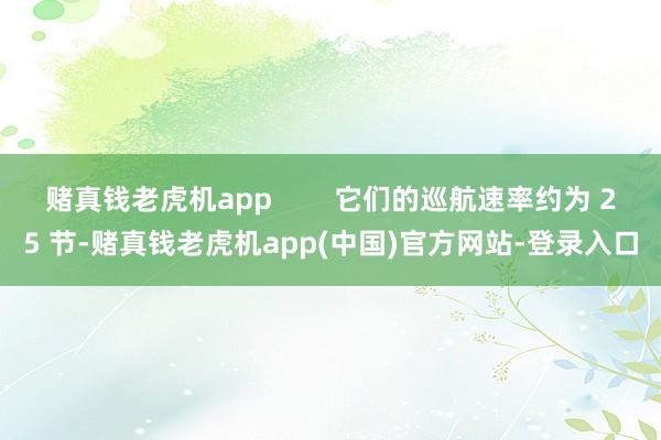 赌真钱老虎机app        它们的巡航速率约为 25 节-赌真钱老虎机app(中国)官方网站-登录入口