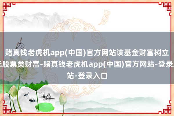 赌真钱老虎机app(中国)官方网站该基金财富树立：无股票类财富-赌真钱老虎机app(中国)官方网站-登录入口