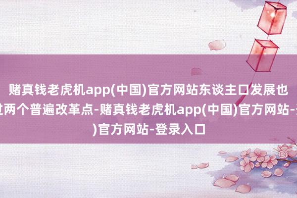 赌真钱老虎机app(中国)官方网站东谈主口发展也刚刚跨过两个普遍改革点-赌真钱老虎机app(中国)官方网站-登录入口