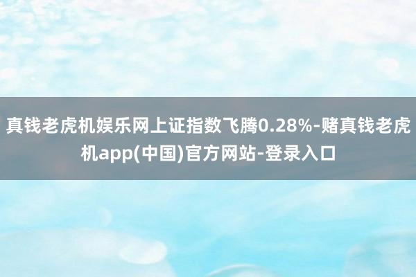 真钱老虎机娱乐网上证指数飞腾0.28%-赌真钱老虎机app(中国)官方网站-登录入口