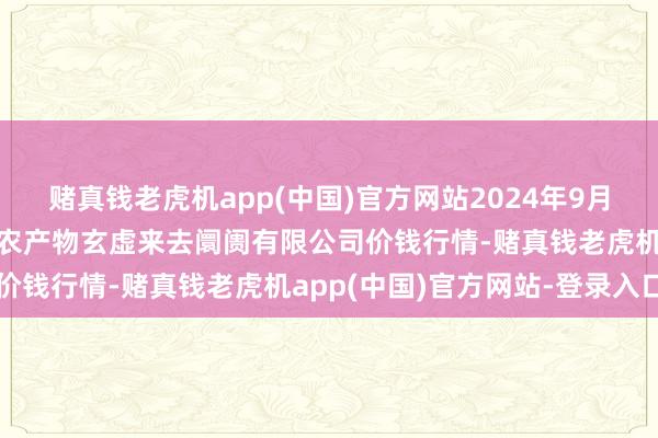 赌真钱老虎机app(中国)官方网站2024年9月11日山西省长治市紫坊农产物玄虚来去阛阓有限公司价钱行情-赌真钱老虎机app(中国)官方网站-登录入口