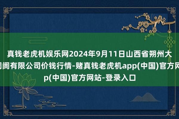 真钱老虎机娱乐网2024年9月11日山西省朔州大运果菜批发阛阓有限公司价钱行情-赌真钱老虎机app(中国)官方网站-登录入口