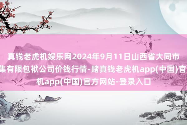 真钱老虎机娱乐网2024年9月11日山西省大同市振华蔬菜批发市集有限包袱公司价钱行情-赌真钱老虎机app(中国)官方网站-登录入口