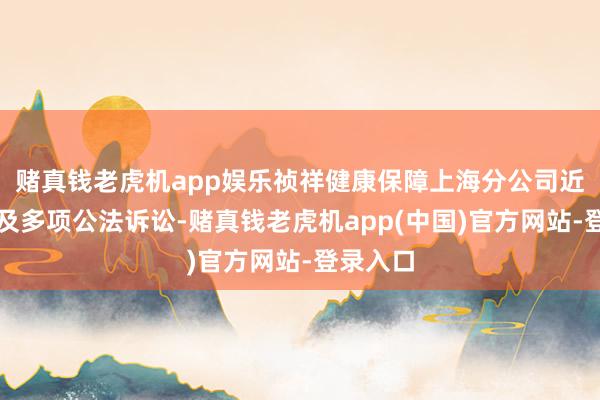 赌真钱老虎机app娱乐祯祥健康保障上海分公司近两年波及多项公法诉讼-赌真钱老虎机app(中国)官方网站-登录入口