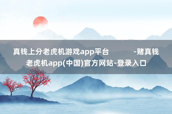 真钱上分老虎机游戏app平台            -赌真钱老虎机app(中国)官方网站-登录入口