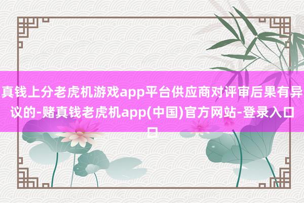 真钱上分老虎机游戏app平台供应商对评审后果有异议的-赌真钱老虎机app(中国)官方网站-登录入口