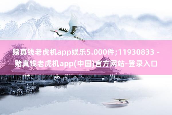 赌真钱老虎机app娱乐5.000件;11930833 -赌真钱老虎机app(中国)官方网站-登录入口