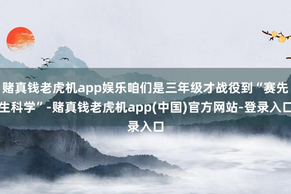 赌真钱老虎机app娱乐咱们是三年级才战役到“赛先生科学”-赌真钱老虎机app(中国)官方网站-登录入口