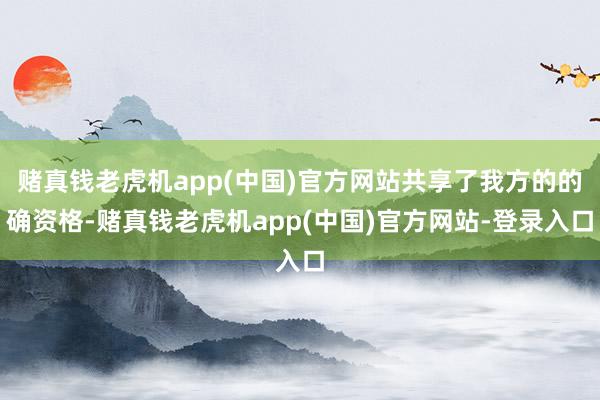 赌真钱老虎机app(中国)官方网站共享了我方的的确资格-赌真钱老虎机app(中国)官方网站-登录入口