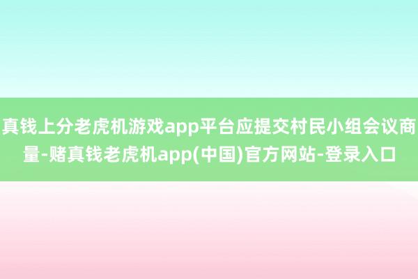 真钱上分老虎机游戏app平台应提交村民小组会议商量-赌真钱老虎机app(中国)官方网站-登录入口