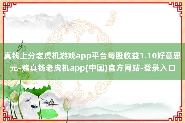 真钱上分老虎机游戏app平台每股收益1.10好意思元-赌真钱老虎机app(中国)官方网站-登录入口