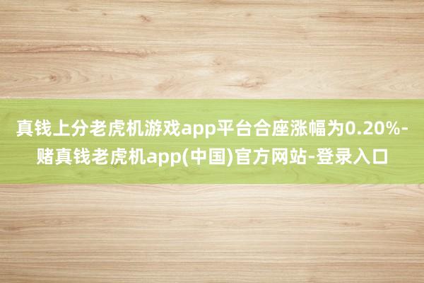 真钱上分老虎机游戏app平台合座涨幅为0.20%-赌真钱老虎机app(中国)官方网站-登录入口