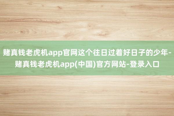 赌真钱老虎机app官网这个往日过着好日子的少年-赌真钱老虎机app(中国)官方网站-登录入口