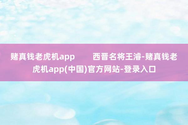 赌真钱老虎机app        西晋名将王濬-赌真钱老虎机app(中国)官方网站-登录入口