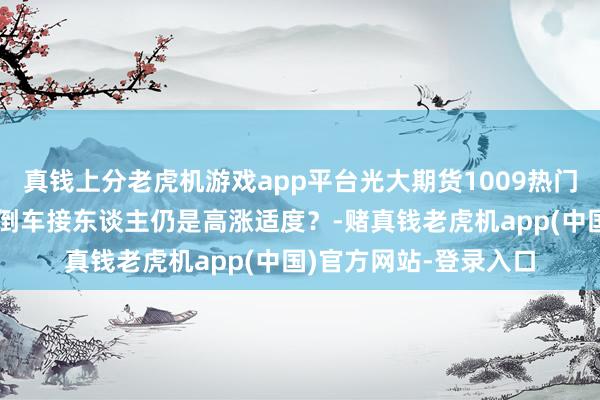 真钱上分老虎机游戏app平台光大期货1009热门跟踪：股指回调，是倒车接东谈主仍是高涨适度？-赌真钱老虎机app(中国)官方网站-登录入口