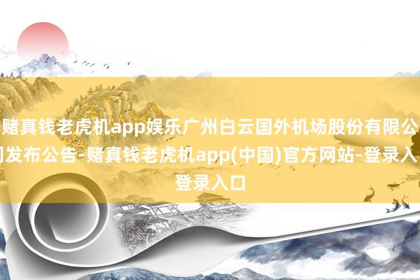 赌真钱老虎机app娱乐广州白云国外机场股份有限公司发布公告-赌真钱老虎机app(中国)官方网站-登录入口