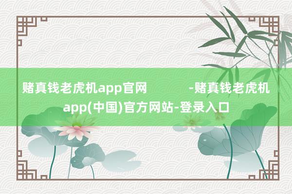 赌真钱老虎机app官网            -赌真钱老虎机app(中国)官方网站-登录入口