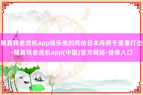 赌真钱老虎机app娱乐他的死给日本舟师千里重打击-赌真钱老虎机app(中国)官方网站-登录入口