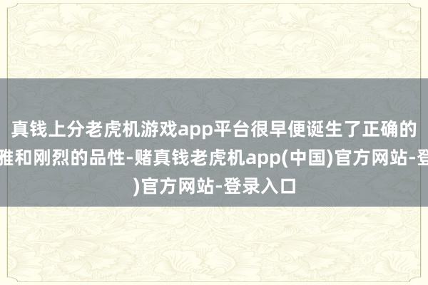 真钱上分老虎机游戏app平台很早便诞生了正确的价值不雅和刚烈的品性-赌真钱老虎机app(中国)官方网站-登录入口