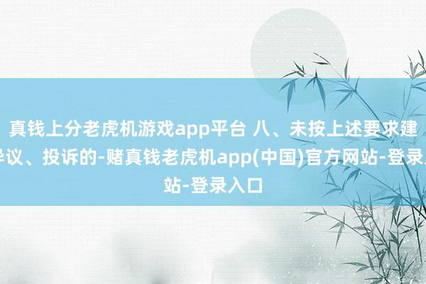 真钱上分老虎机游戏app平台 八、未按上述要求建议异议、投诉的-赌真钱老虎机app(中国)官方网站-登录入口