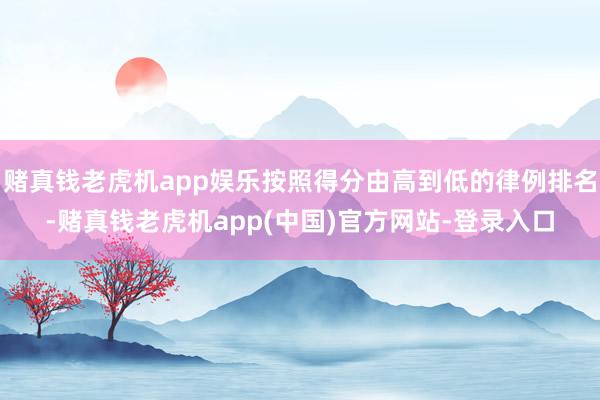 赌真钱老虎机app娱乐按照得分由高到低的律例排名-赌真钱老虎机app(中国)官方网站-登录入口