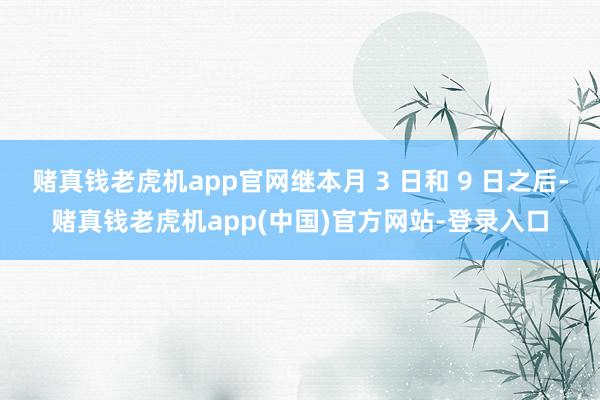 赌真钱老虎机app官网继本月 3 日和 9 日之后-赌真钱老虎机app(中国)官方网站-登录入口