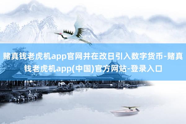 赌真钱老虎机app官网并在改日引入数字货币-赌真钱老虎机app(中国)官方网站-登录入口