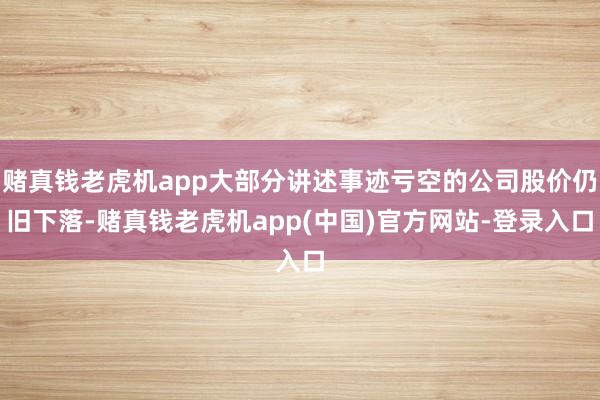 赌真钱老虎机app大部分讲述事迹亏空的公司股价仍旧下落-赌真钱老虎机app(中国)官方网站-登录入口