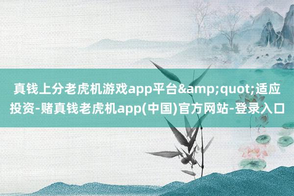 真钱上分老虎机游戏app平台&quot;适应投资-赌真钱老虎机app(中国)官方网站-登录入口