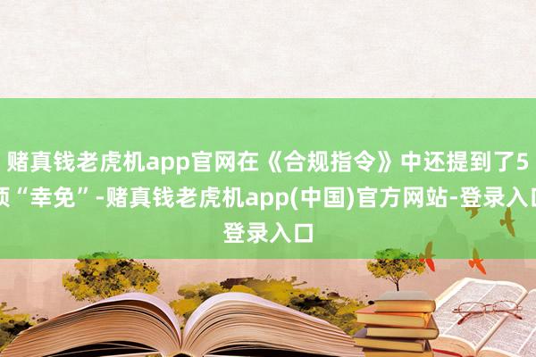 赌真钱老虎机app官网在《合规指令》中还提到了5项“幸免”-赌真钱老虎机app(中国)官方网站-登录入口