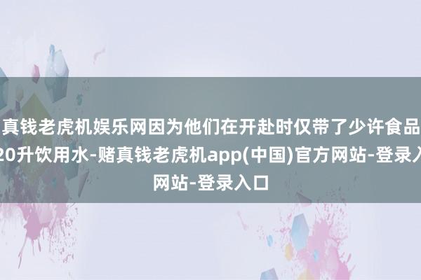 真钱老虎机娱乐网因为他们在开赴时仅带了少许食品、20升饮用水-赌真钱老虎机app(中国)官方网站-登录入口