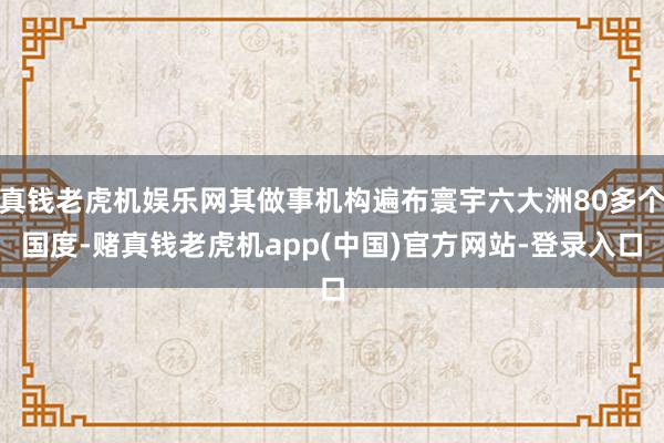 真钱老虎机娱乐网其做事机构遍布寰宇六大洲80多个国度-赌真钱老虎机app(中国)官方网站-登录入口