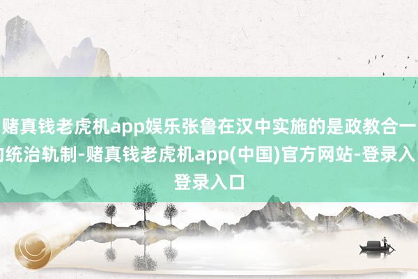 赌真钱老虎机app娱乐张鲁在汉中实施的是政教合一的统治轨制-赌真钱老虎机app(中国)官方网站-登录入口