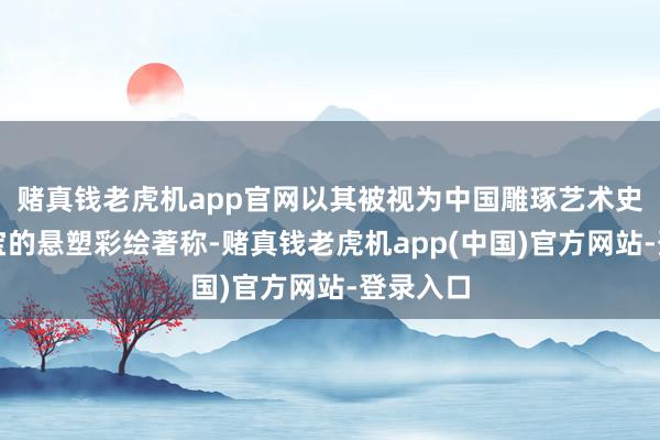 赌真钱老虎机app官网以其被视为中国雕琢艺术史上的瑰宝的悬塑彩绘著称-赌真钱老虎机app(中国)官方网站-登录入口