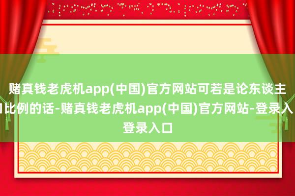 赌真钱老虎机app(中国)官方网站可若是论东谈主口比例的话-赌真钱老虎机app(中国)官方网站-登录入口