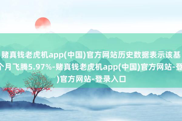 赌真钱老虎机app(中国)官方网站历史数据表示该基金近1个月飞腾5.97%-赌真钱老虎机app(中国)官方网站-登录入口